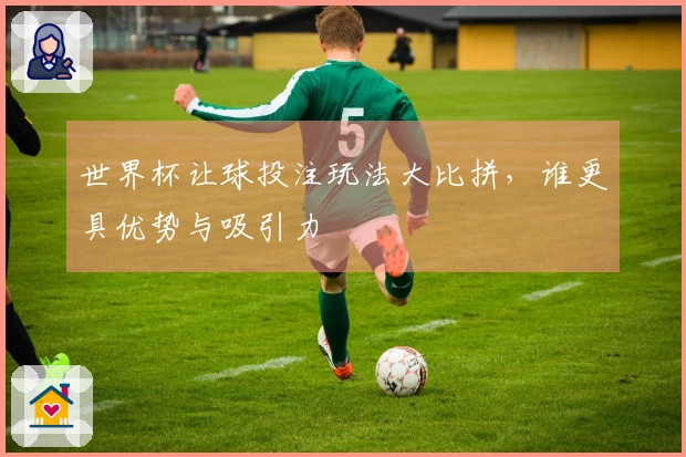 世界杯让球投注玩法大比拼，谁更具优势与吸引力