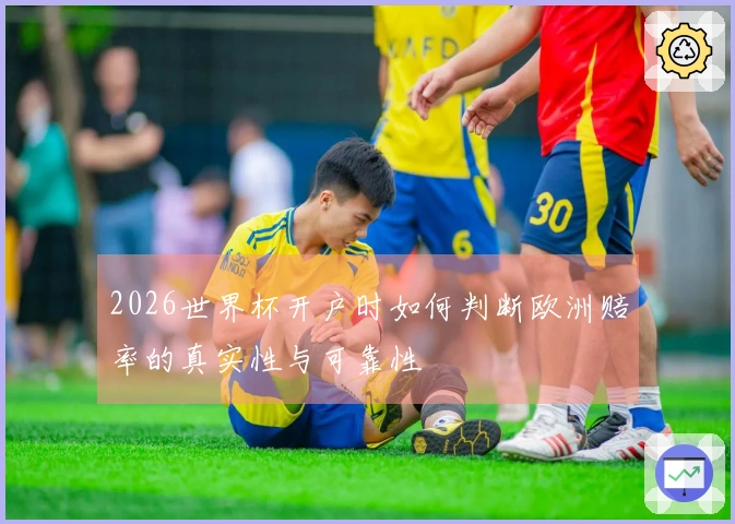 2026世界杯开户时如何判断欧洲赔率的真实性与可靠性