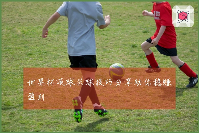 世界杯滚球买球技巧分享助你稳赚盈利