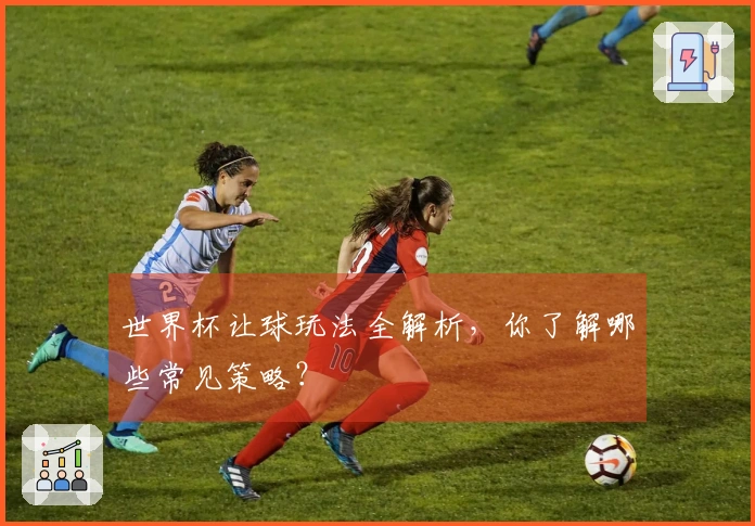 世界杯让球玩法全解析，你了解哪些常见策略？