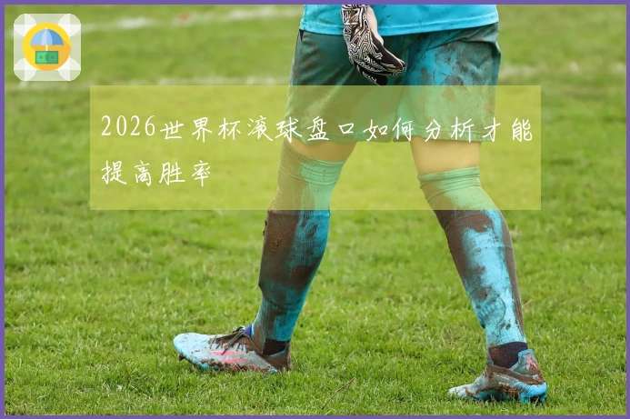 2026世界杯滚球盘口如何分析才能提高胜率