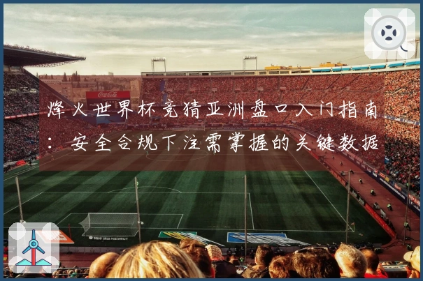 烽火世界杯竞猜亚洲盘口入门指南：安全合规下注需掌握的关键数据