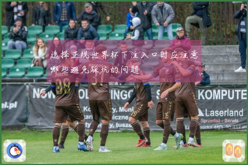 选择正规世界杯下注入口时应注意哪些避免踩坑的问题