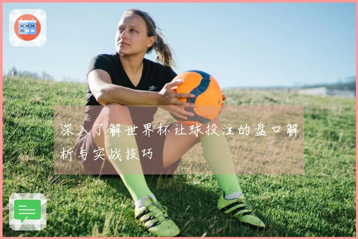 深入了解世界杯让球投注的盘口解析与实战技巧