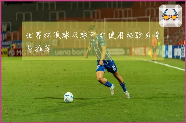 世界杯滚球买球平台使用经验分享与推荐