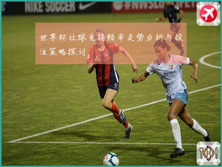 世界杯让球竞猜赔率走势分析与投注策略探讨
