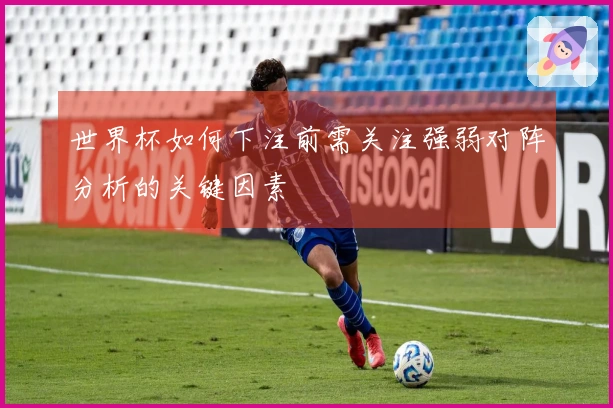 世界杯如何下注前需关注强弱对阵分析的关键因素
