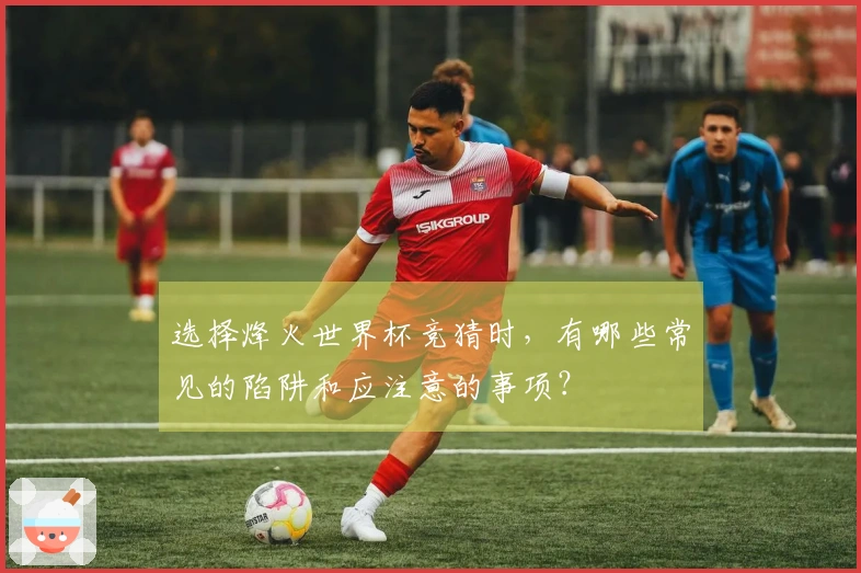 选择烽火世界杯竞猜时，有哪些常见的陷阱和应注意的事项？