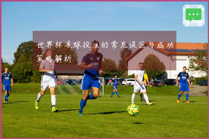 世界杯滚球投注的常见误区与成功策略解析