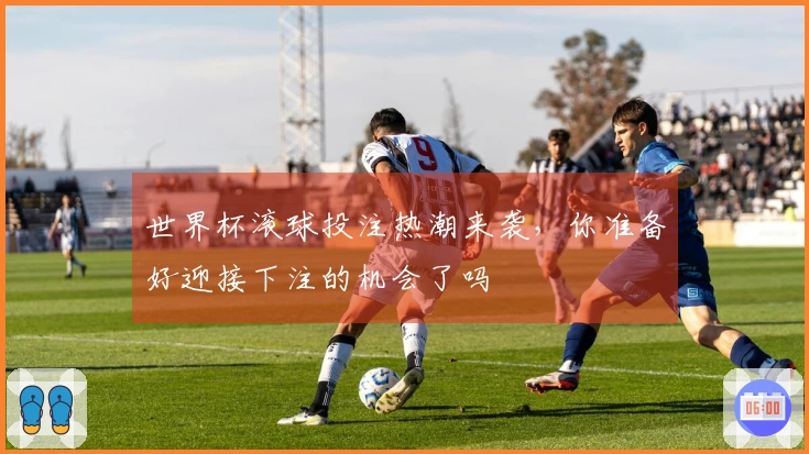 世界杯滚球投注热潮来袭，你准备好迎接下注的机会了吗