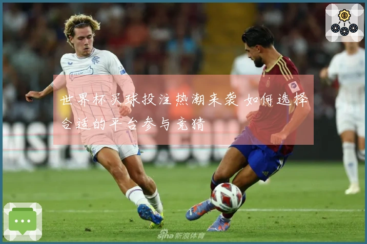 世界杯买球投注热潮来袭 如何选择合适的平台参与竞猜