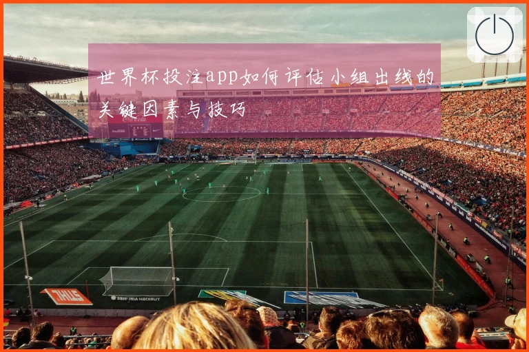 世界杯投注app如何评估小组出线的关键因素与技巧