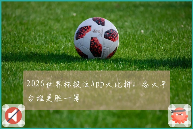 2026世界杯投注App大比拼，各大平台谁更胜一筹