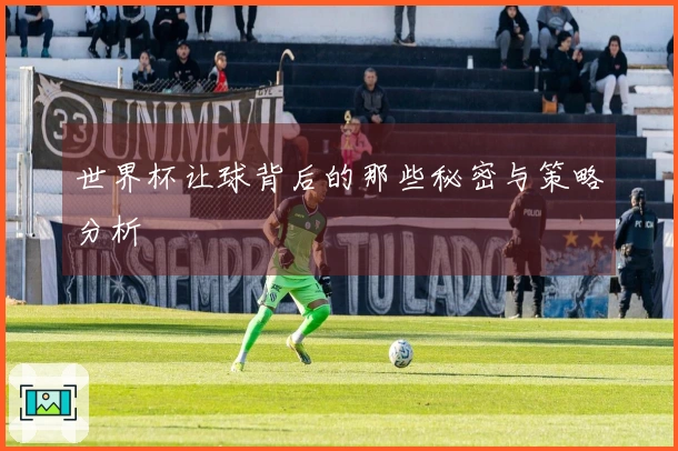 世界杯让球背后的那些秘密与策略分析