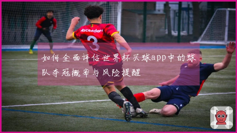如何全面评估世界杯买球app中的球队夺冠概率与风险提醒