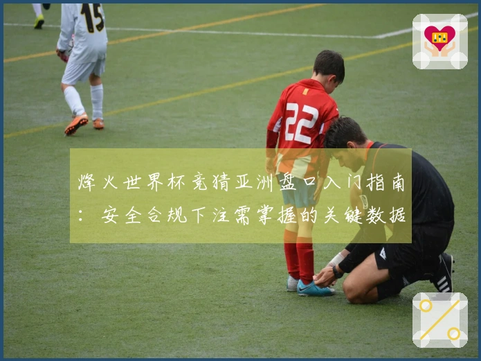 烽火世界杯竞猜亚洲盘口入门指南：安全合规下注需掌握的关键数据